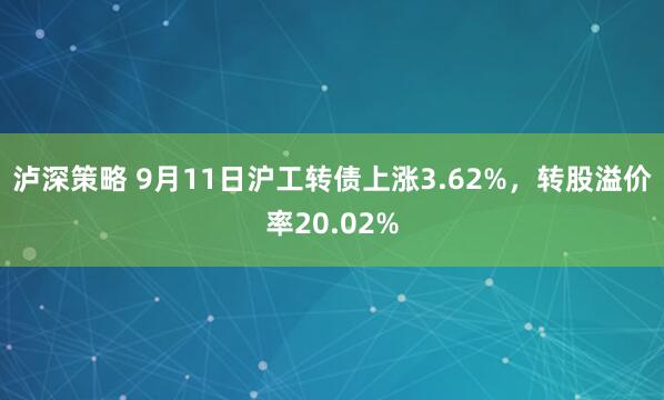 泸深策略 9月11日沪工转债上涨3.62%，转股溢价率20.02%