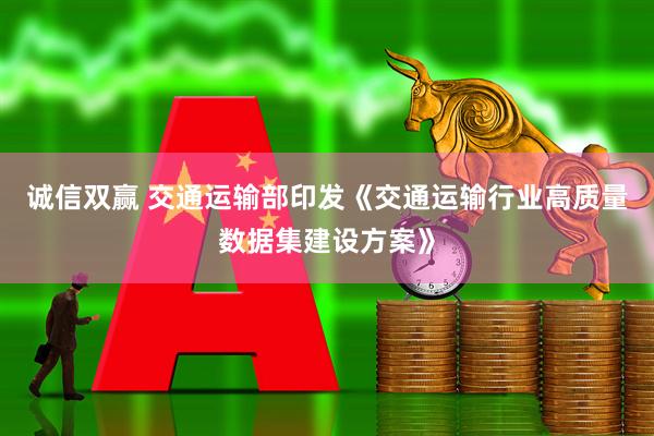 诚信双赢 交通运输部印发《交通运输行业高质量数据集建设方案》