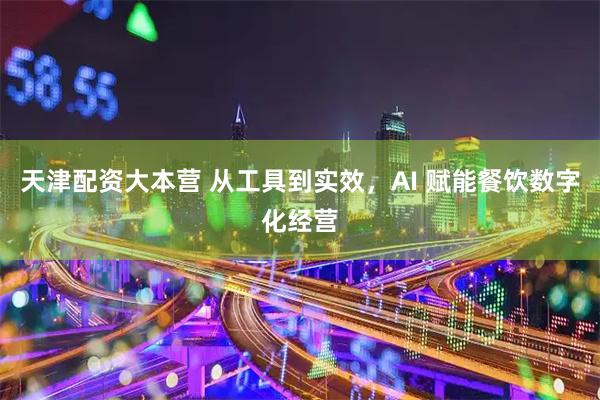 天津配资大本营 从工具到实效，AI 赋能餐饮数字化经营