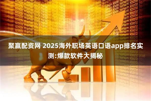 聚赢配资网 2025海外职场英语口语app排名实测:爆款软件大揭秘