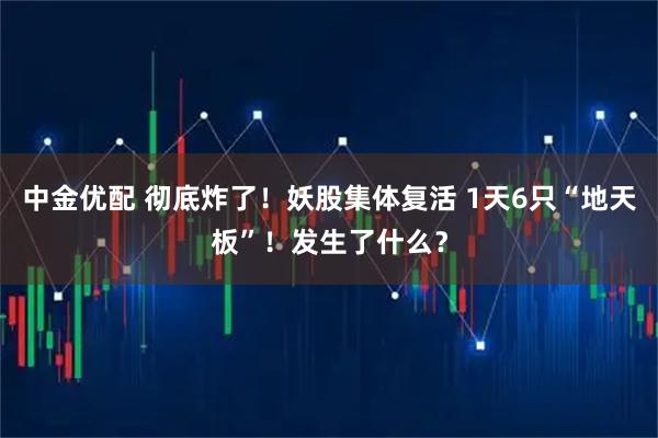 中金优配 彻底炸了！妖股集体复活 1天6只“地天板”！发生了什么？