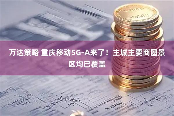 万达策略 重庆移动5G-A来了！主城主要商圈景区均已覆盖