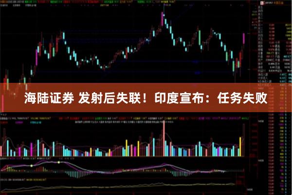 海陆证券 发射后失联！印度宣布：任务失败