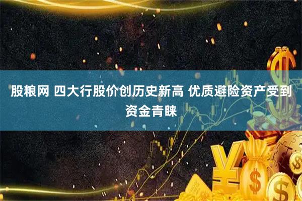 股粮网 四大行股价创历史新高 优质避险资产受到资金青睐