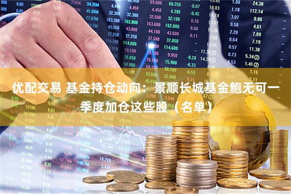 优配交易 基金持仓动向：景顺长城基金鲍无可一季度加仓这些股（名单）