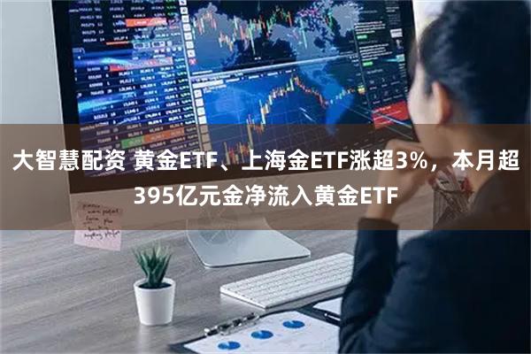 大智慧配资 黄金ETF、上海金ETF涨超3%，本月超395亿元金净流入黄金ETF