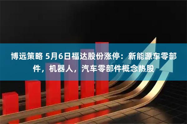 博远策略 5月6日福达股份涨停：新能源车零部件，机器人，汽车零部件概念热股
