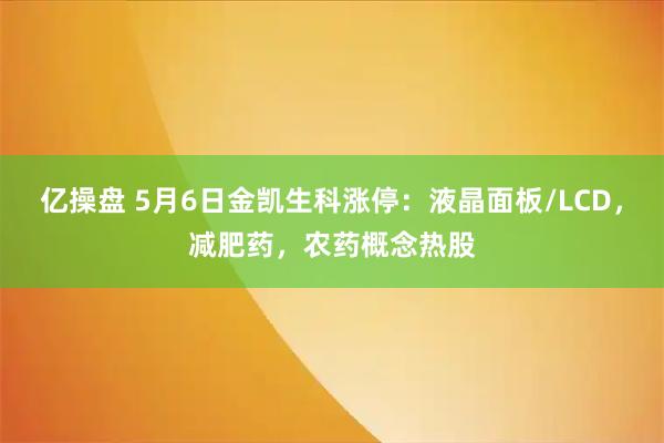 亿操盘 5月6日金凯生科涨停：液晶面板/LCD，减肥药，农药概念热股