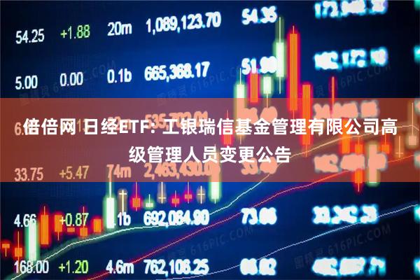 倍倍网 日经ETF: 工银瑞信基金管理有限公司高级管理人员变更公告