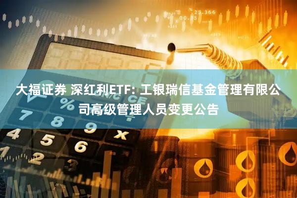 大福证券 深红利ETF: 工银瑞信基金管理有限公司高级管理人员变更公告
