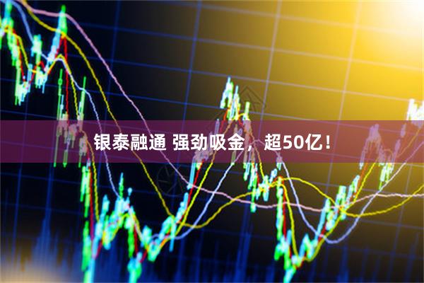 银泰融通 强劲吸金，超50亿！