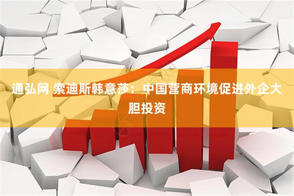 通弘网 索迪斯韩意莎：中国营商环境促进外企大胆投资