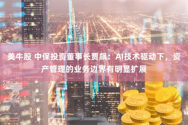 美牛股 中保投资董事长贾飙：AI技术驱动下，资产管理的业务边界有明显扩展