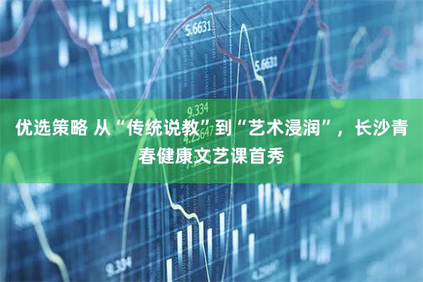 优选策略 从“传统说教”到“艺术浸润”，长沙青春健康文艺课首秀