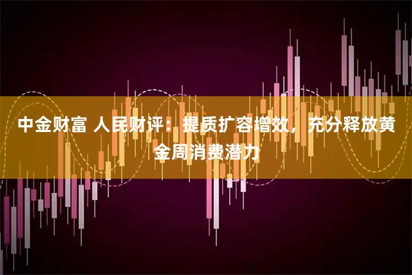 中金财富 人民财评：提质扩容增效，充分释放黄金周消费潜力