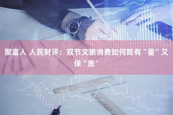 聚富人 人民财评：双节文旅消费如何既有“量”又保“质”