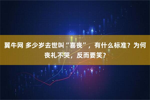 翼牛网 多少岁去世叫“喜丧”，有什么标准？为何丧礼不哭，反而要笑？