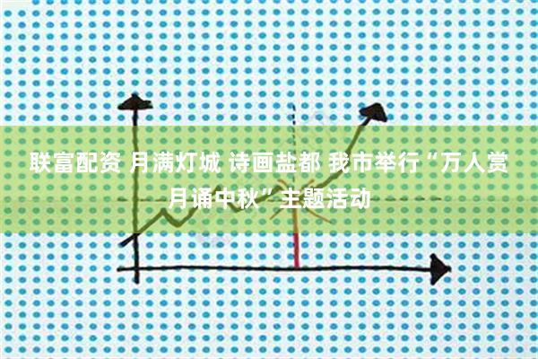 联富配资 月满灯城 诗画盐都 我市举行“万人赏月诵中秋”主题活动
