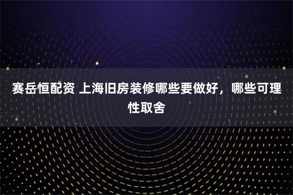 赛岳恒配资 上海旧房装修哪些要做好，哪些可理性取舍