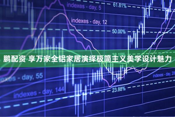 鹏配资 享万家全铝家居演绎极简主义美学设计魅力