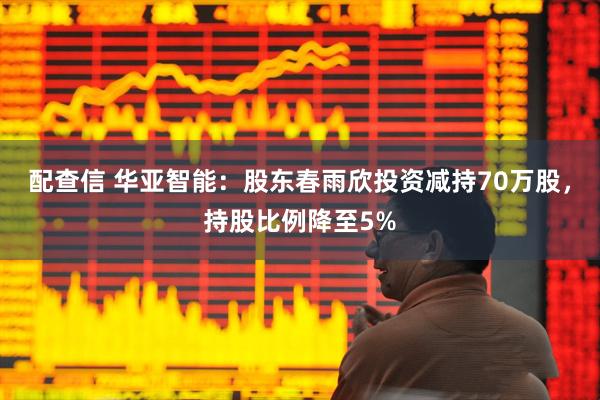 配查信 华亚智能：股东春雨欣投资减持70万股，持股比例降至5%