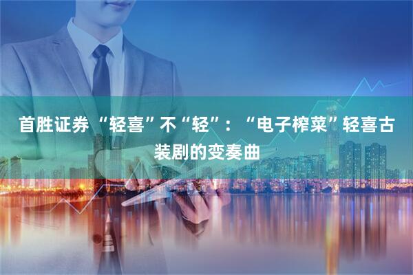 首胜证券 “轻喜”不“轻”：“电子榨菜”轻喜古装剧的变奏曲