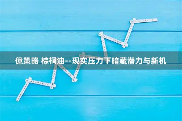 億策略 棕榈油--现实压力下暗藏潜力与新机