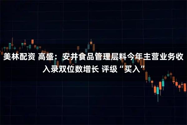 美林配资 高盛：安井食品管理层料今年主营业务收入录双位数增长 评级“买入”