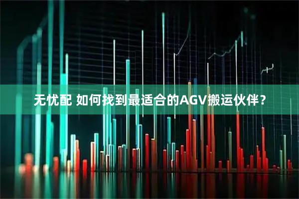无忧配 如何找到最适合的AGV搬运伙伴？