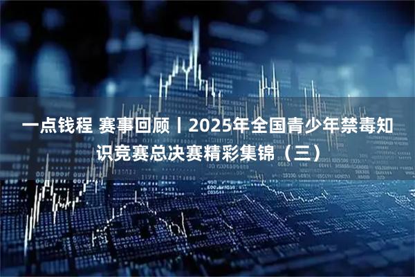 一点钱程 赛事回顾丨2025年全国青少年禁毒知识竞赛总决赛精彩集锦（三）