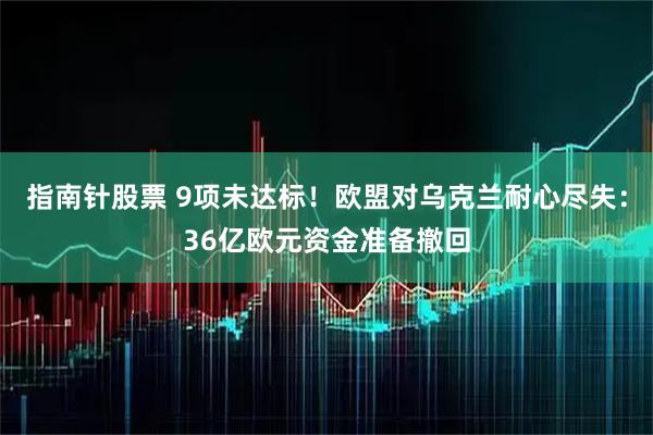 指南针股票 9项未达标！欧盟对乌克兰耐心尽失：36亿欧元资金准备撤回