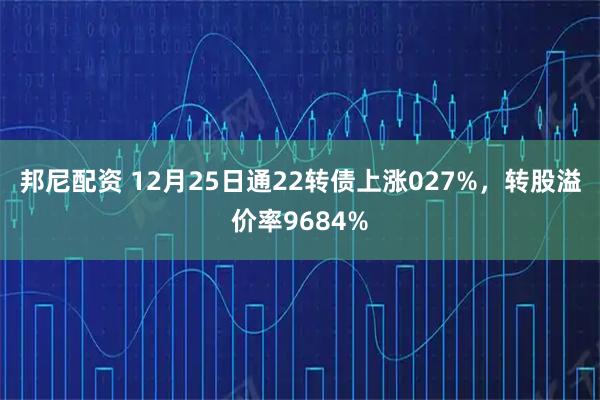 邦尼配资 12月25日通22转债上涨027%，转股溢价率9684%