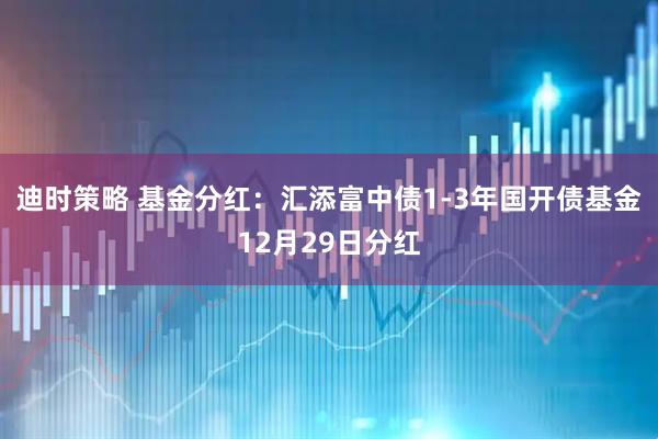 迪时策略 基金分红：汇添富中债1-3年国开债基金12月29日分红