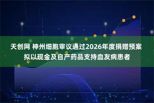 天创网 神州细胞审议通过2026年度捐赠预案 拟以现金及自产药品支持血友病患者