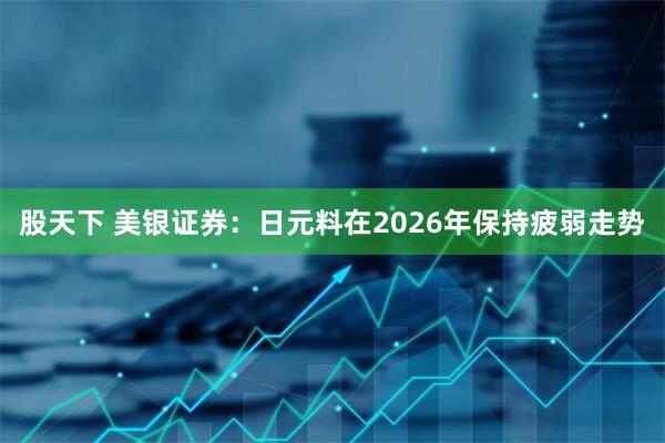 股天下 美银证券：日元料在2026年保持疲弱走势