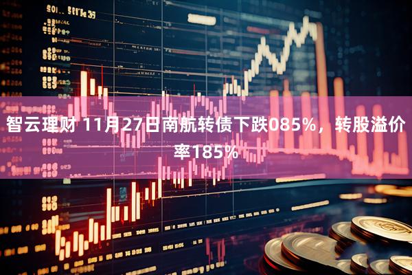 智云理财 11月27日南航转债下跌085%，转股溢价率185%