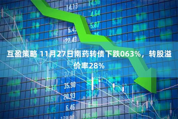 互盈策略 11月27日南药转债下跌063%，转股溢价率28%