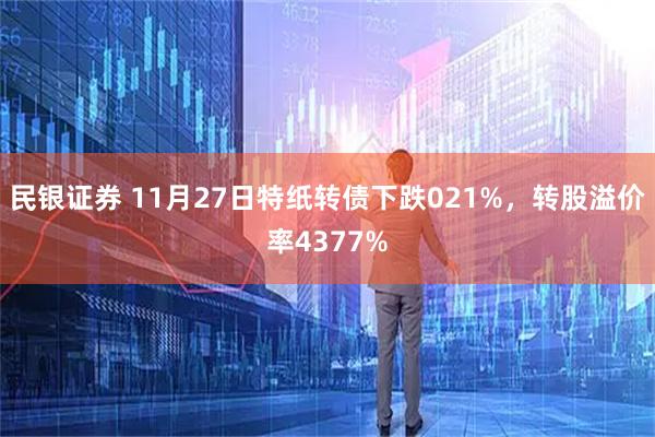 民银证券 11月27日特纸转债下跌021%，转股溢价率4377%