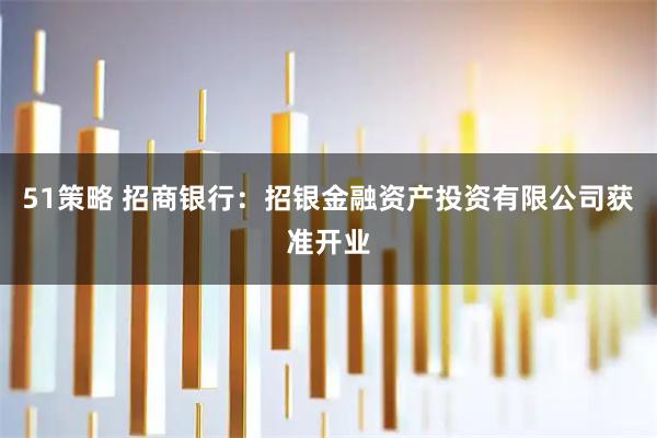51策略 招商银行：招银金融资产投资有限公司获准开业