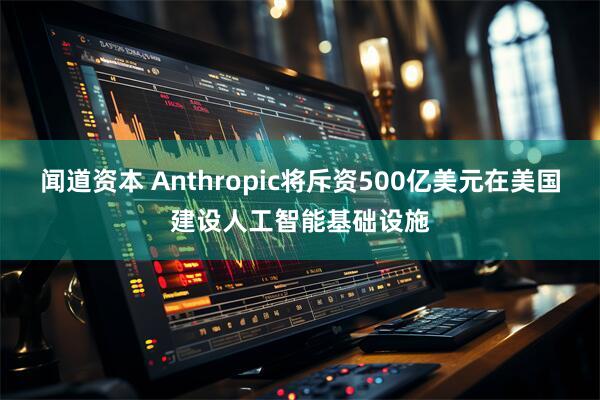闻道资本 Anthropic将斥资500亿美元在美国建设人工智能基础设施