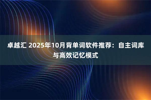 卓越汇 2025年10月背单词软件推荐：自主词库与高效记忆模式