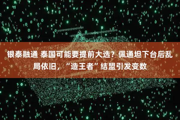银泰融通 泰国可能要提前大选?佩通坦下台后乱局依旧,“造王者”结盟引发变数