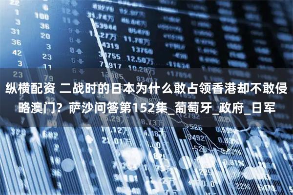 纵横配资 二战时的日本为什么敢占领香港却不敢侵略澳门？萨沙问答第152集_葡萄牙_政府_日军