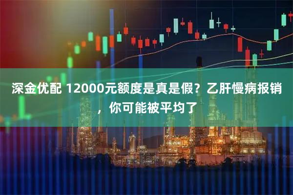 深金优配 12000元额度是真是假？乙肝慢病报销，你可能被平均了