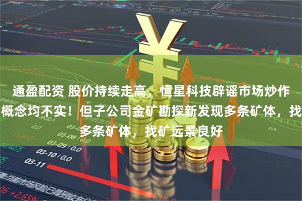 通盈配资 股价持续走高，恒星科技辟谣市场炒作：三大热门概念均不实！但子公司金矿勘探新发现多条矿体，找矿远景良好