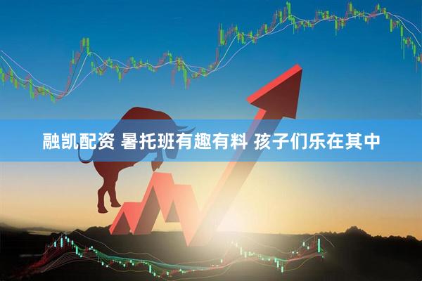 融凯配资 暑托班有趣有料 孩子们乐在其中