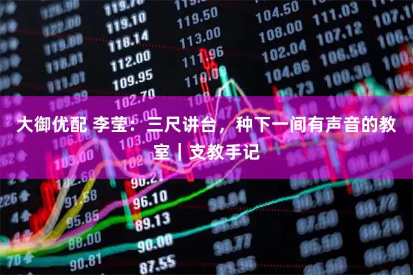 大御优配 李莹：三尺讲台，种下一间有声音的教室｜支教手记